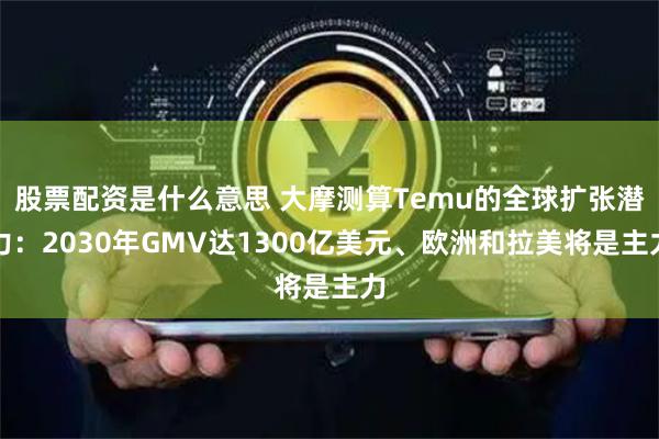 股票配資是什么意思 大摩測(cè)算Temu的全球擴(kuò)張潛力：2030年GMV達(dá)1300億美元、歐洲和拉美將是主力