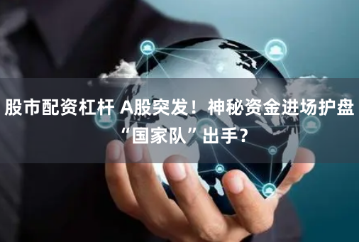 股市配資杠桿 A股突發(fā)！神秘資金進(jìn)場護(hù)盤 “國家隊”出手？