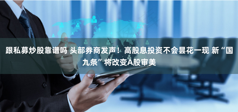 跟私募炒股靠譜嗎 頭部券商發(fā)聲！高股息投資不會(huì)曇花一現(xiàn) 新“國(guó)九條”將改變A股審美