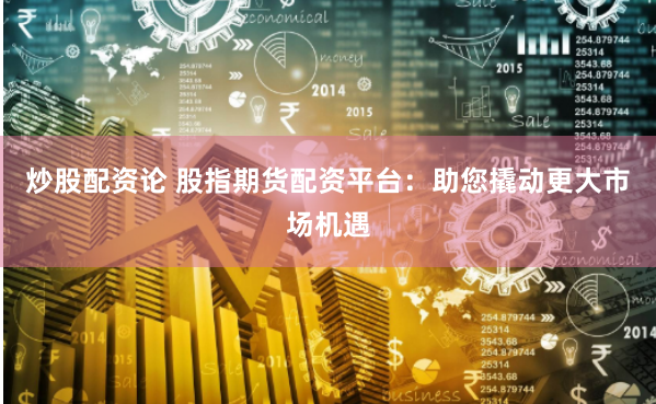 炒股配資論 股指期貨配資平臺(tái)：助您撬動(dòng)更大市場(chǎng)機(jī)遇