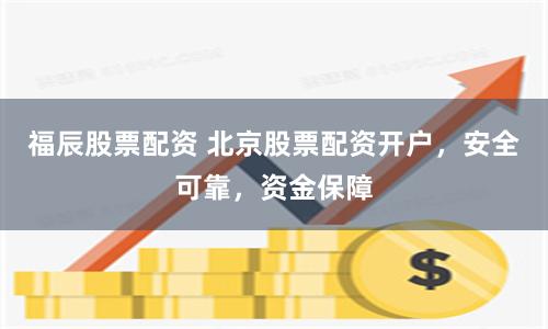 福辰股票配資 北京股票配資開戶，安全可靠，資金保障