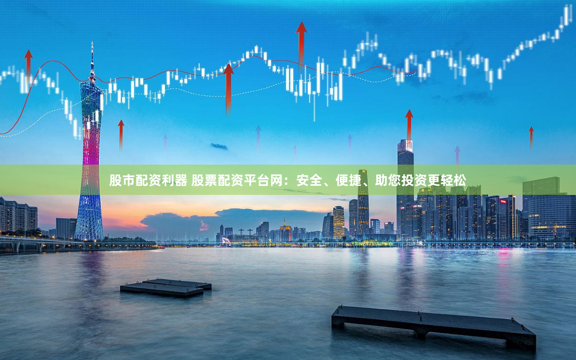 股市配資利器 股票配資平臺(tái)網(wǎng)：安全、便捷、助您投資更輕松