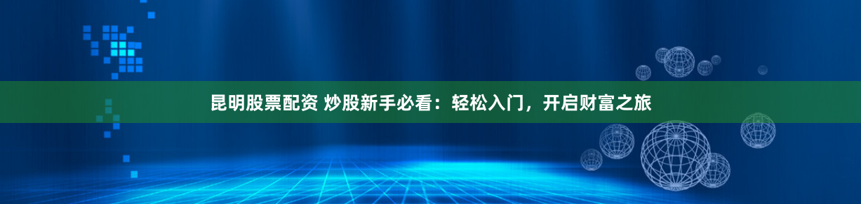 昆明股票配資 炒股新手必看：輕松入門，開啟財(cái)富之旅