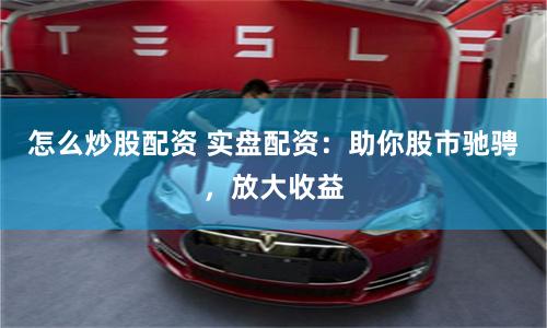 怎么炒股配資 實(shí)盤配資：助你股市馳騁，放大收益
