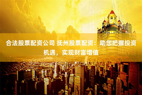 合法股票配資公司 撫州股票配資：助您把握投資機(jī)遇，實(shí)現(xiàn)財(cái)富增值
