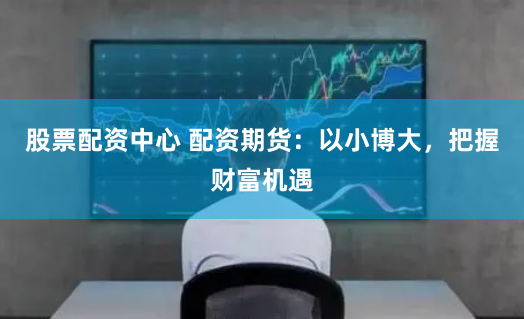 股票配資中心 配資期貨：以小博大，把握財(cái)富機(jī)遇